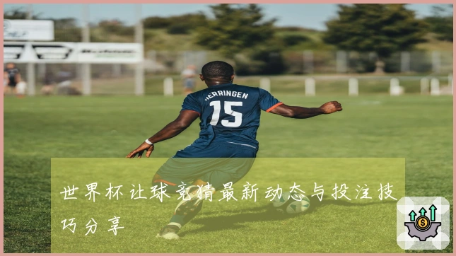 世界杯让球竞猜最新动态与投注技巧分享