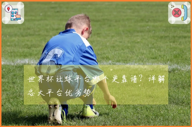 世界杯让球平台哪个更靠谱？详解各大平台优劣势