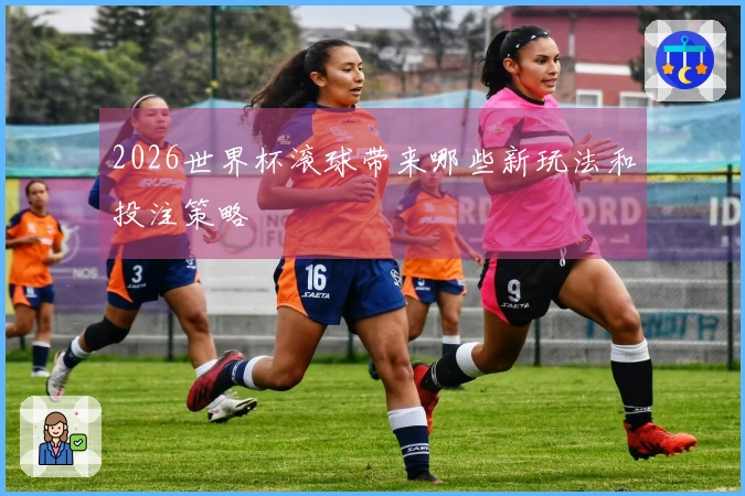 2026世界杯滚球带来哪些新玩法和投注策略