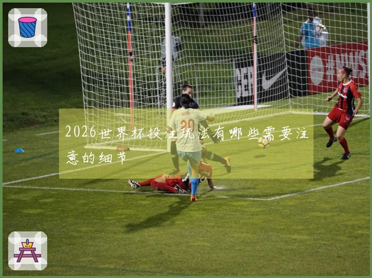 2026世界杯投注玩法有哪些需要注意的细节